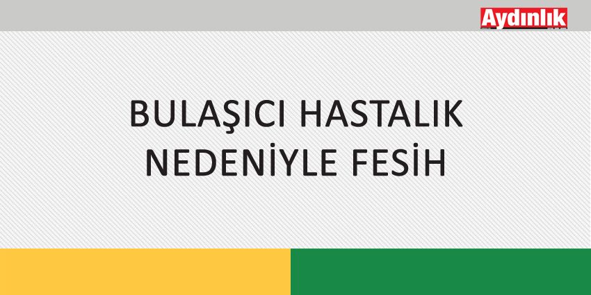 BULAŞICI HASTALIK NEDENİYLE FESİH