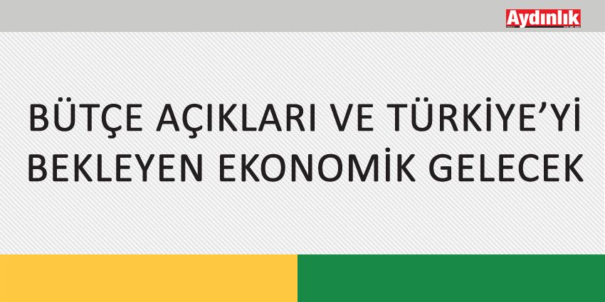 BÜTÇE AÇIKLARI VE TÜRKİYE’Yİ BEKLEYEN EKONOMİK GELECEK