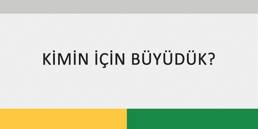 KİMİN İÇİN BÜYÜDÜK?