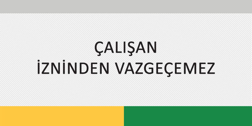 ÇALIŞAN İZNİNDEN VAZGEÇEMEZ