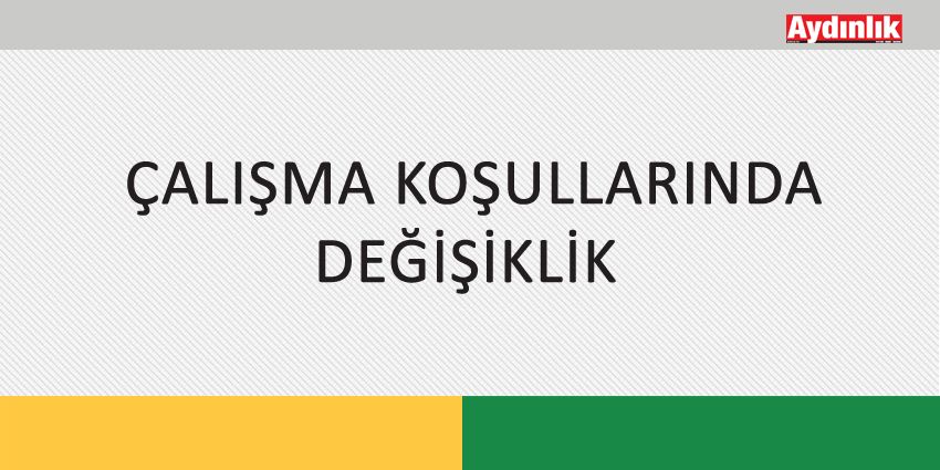 ÇALIŞMA KOŞULLARINDA DEĞİŞİKLİK