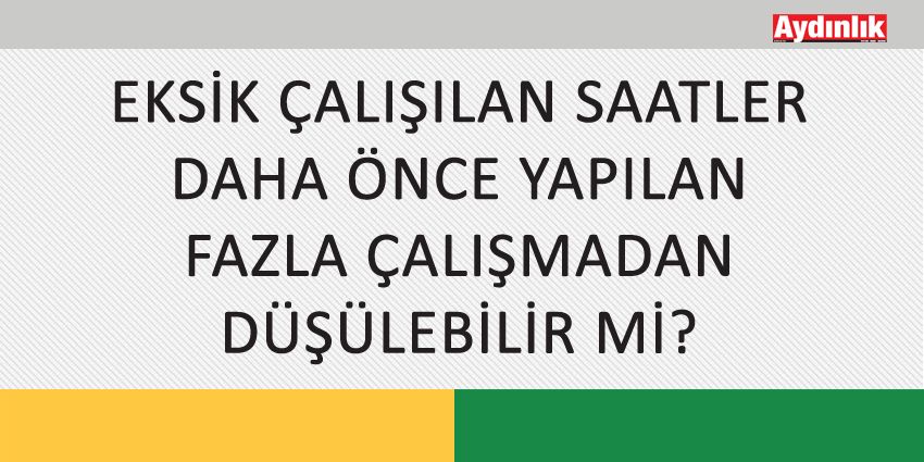 EKSİK ÇALIŞILAN SAATLER DAHA ÖNCE YAPILAN FAZLA ÇALIŞMADAN DÜŞÜLEBİLİR Mİ?