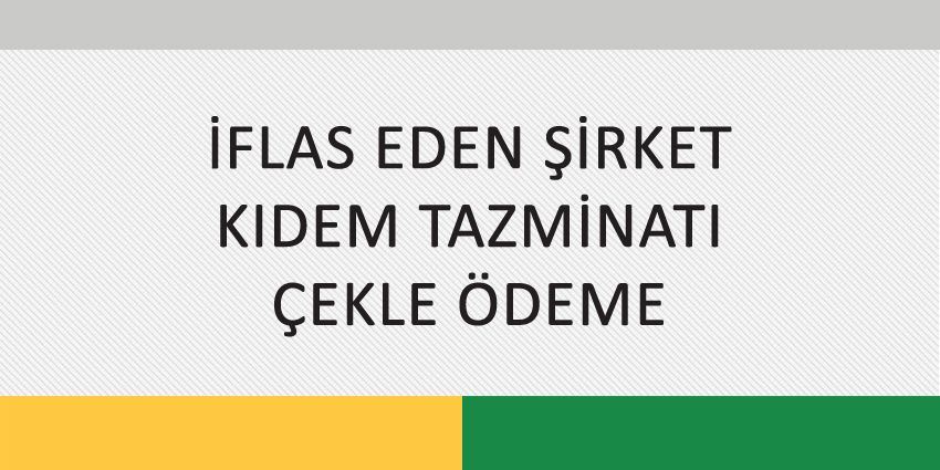 İFLAS EDEN ŞİRKET-KIDEM TAZMİNATI-ÇEKLE ÖDEME