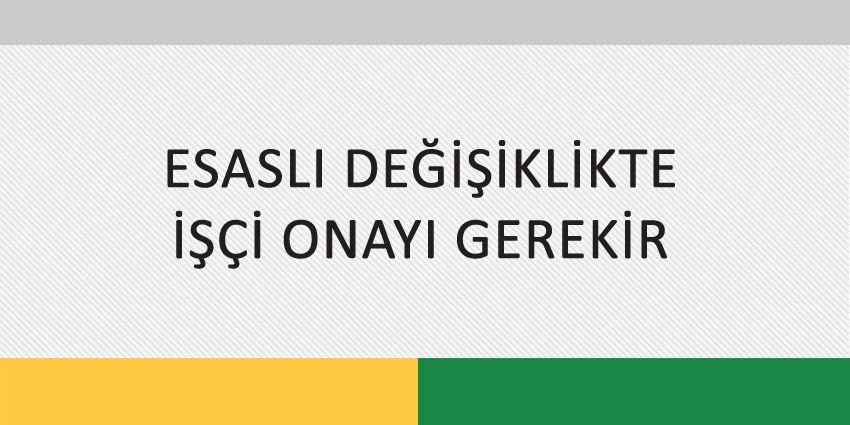 ESASLI DEĞİŞİKLİKTE İŞÇİ ONAYI GEREKİR