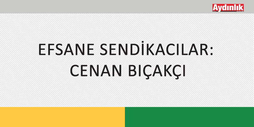 EFSANE SENDİKACILAR: CENAN BIÇAKÇI