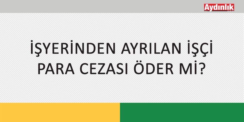 İŞYERİNDEN AYRILAN İŞÇİ PARA CEZASI ÖDER Mİ?