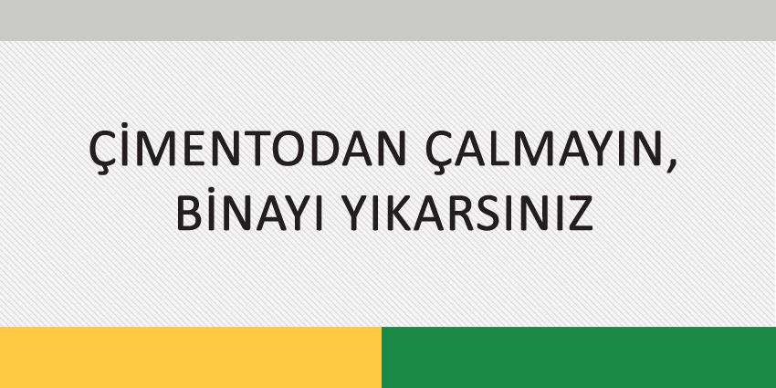 ÇİMENTODAN ÇALMAYIN, BİNAYI YIKARSINIZ
