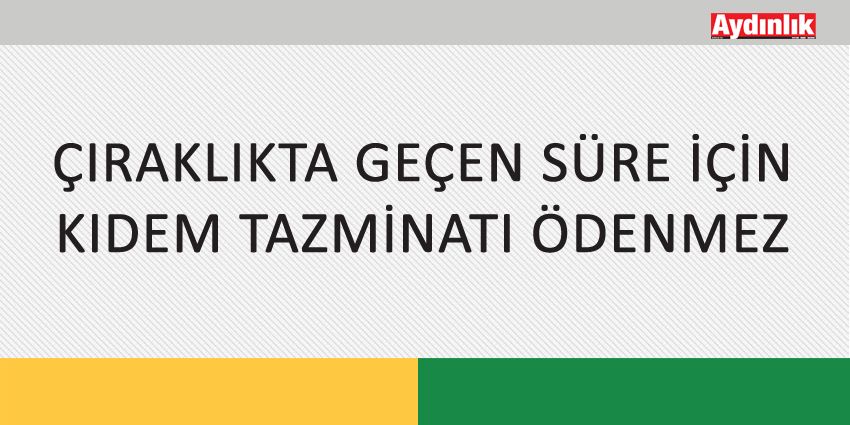 ÇIRAKLIKTA GEÇEN SÜRE İÇİN KIDEM TAZMİNATI ÖDENMEZ
