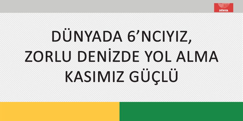 DÜNYADA 6’NCIYIZ, ZORLU DENİZDE YOL ALMA KASIMIZ GÜÇLÜ