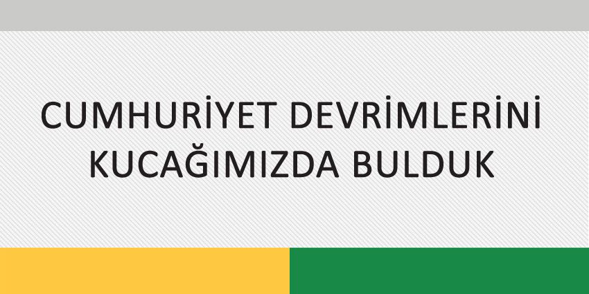 CUMHURİYET DEVRİMLERİNİ KUCAĞIMIZDA BULDUK