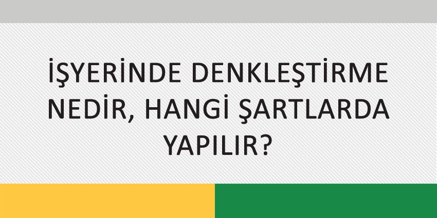 İŞYERİNDE DENKLEŞTİRME NEDİR, HANGİ ŞARTLARDA YAPILIR?