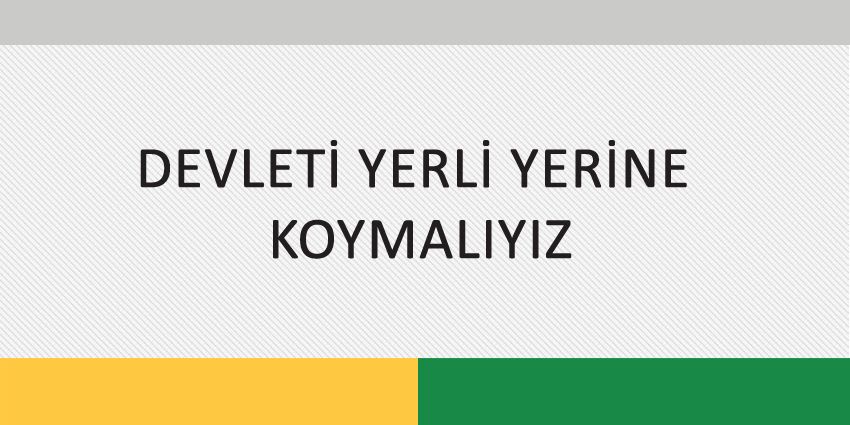 DEVLETİ YERLİ YERİNE KOYMALIYIZ