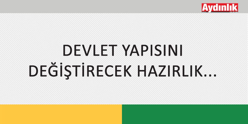 DEVLET YAPISINI DEĞİŞTİRECEK HAZIRLIK..