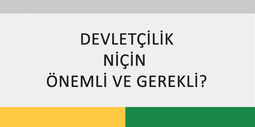 DEVLETÇİLİK NİÇİN ÖNEMLİ VE GEREKLİ?