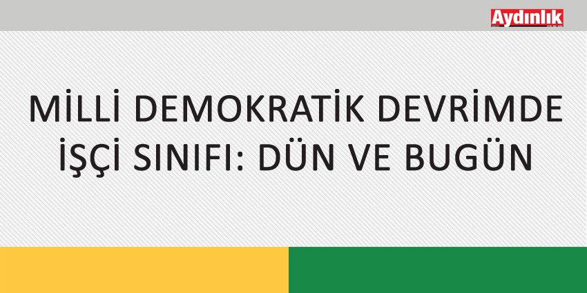 MİLLİ DEMOKRATİK DEVRİMDE İŞÇİ SINIFI: DÜN VE BUGÜN