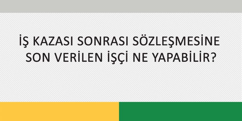 İŞ KAZASI SONRASI SÖZLEŞMESİNE SON VERİLEN İŞÇİ NE YAPABİLİR?