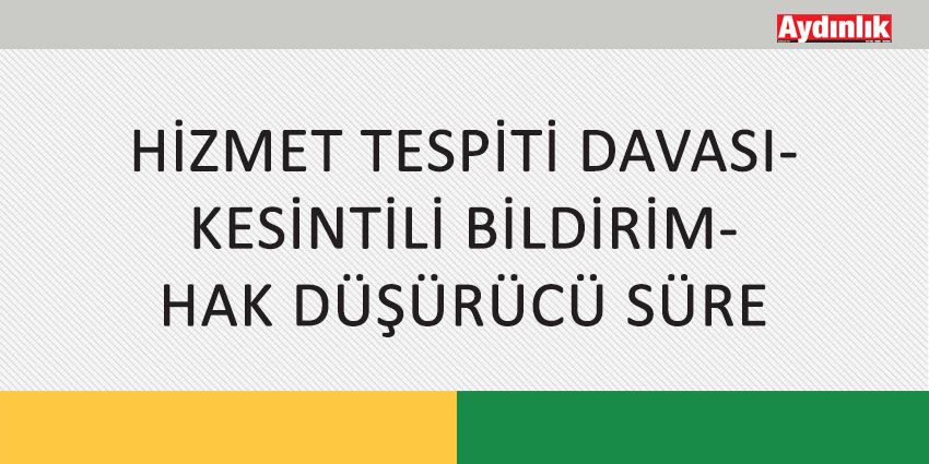 HİZMET TESPİTİ DAVASI- KESİNTİLİ BİLDİRİM- HAK DÜŞÜRÜCÜ SÜRE