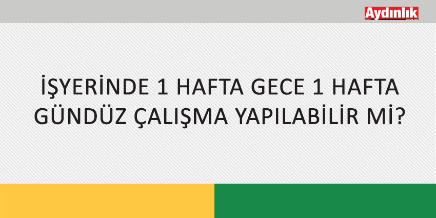 İŞYERİNDE 1 HAFTA GECE 1 HAFTA GÜNDÜZ ÇALIŞMA YAPILABİLİR Mİ?