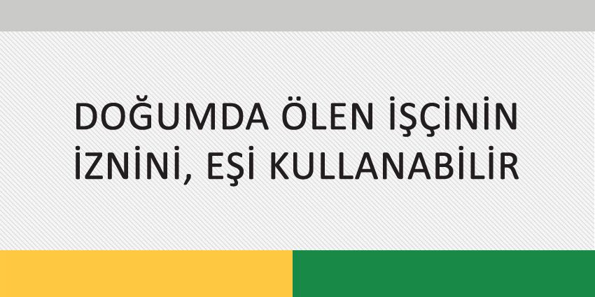 DOĞUMDA ÖLEN İŞÇİNİN İZNİNİ, EŞİ KULLANABİLİR
