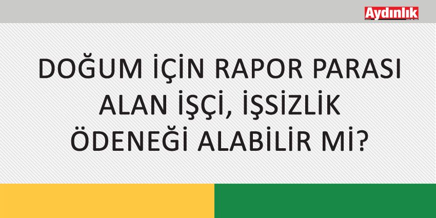 DOĞUM İÇİN RAPOR PARASI ALAN İŞÇİ, İŞSİZLİK ÖDENEĞİ ALABİLİR Mİ?