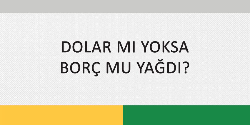 DOLAR MI YOKSA BORÇ MU YAĞDI?