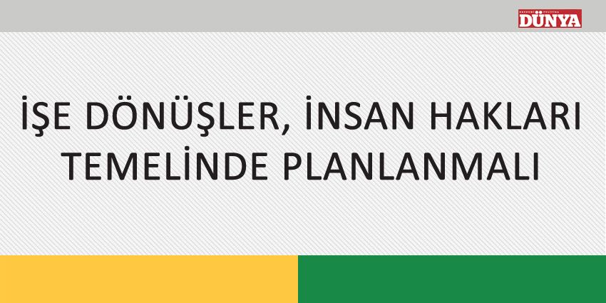 İŞE DÖNÜŞLER, İNSAN HAKLARI TEMELİNDE PLANLANMALI