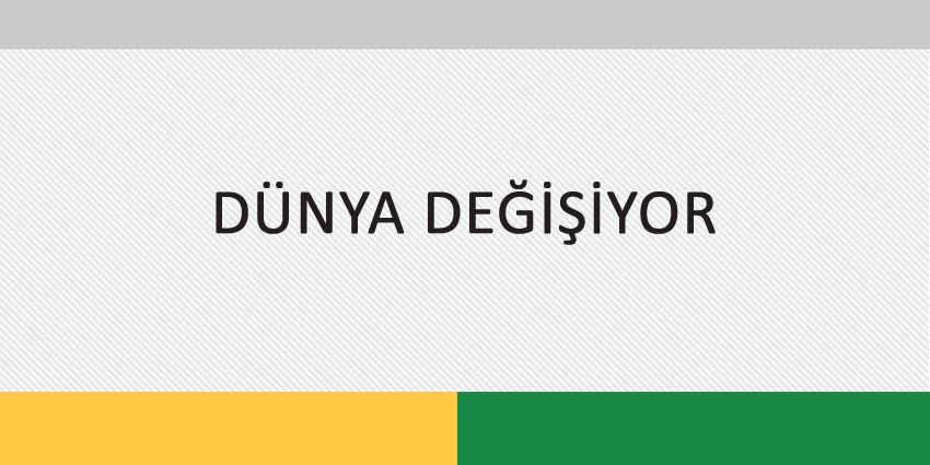 DÜNYA DEĞİŞİYOR