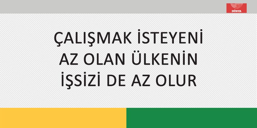ÇALIŞMAK İSTEYENİ AZ OLAN ÜLKENİN İŞSİZİ DE AZ OLUR