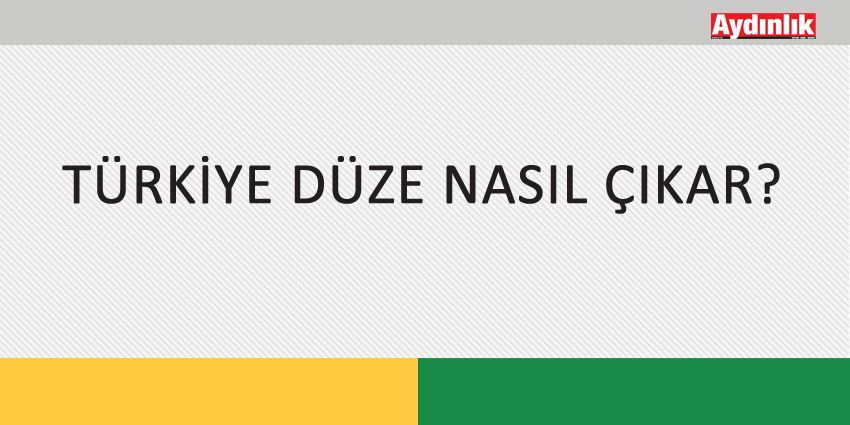 TÜRKİYE DÜZE NASIL ÇIKAR?