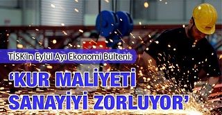 TİSK’İN EYLÜL AYI EKONOMİ BÜLTENİ:’KUR MALİYETİ SANAYİYİ ZORLUYOR’