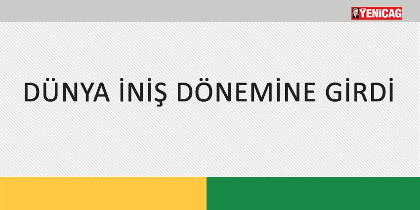DÜNYA İNİŞ DÖNEMİNE GİRDİ