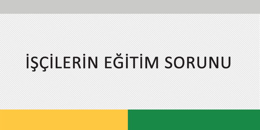 İŞÇİLERİN EĞİTİM SORUNU