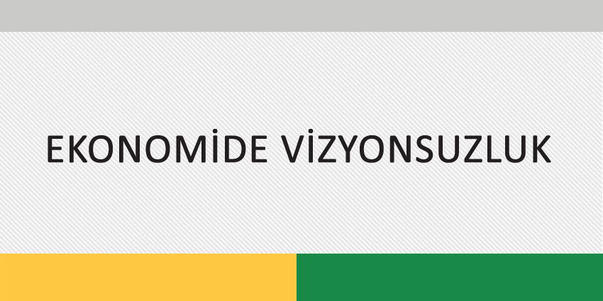 EKONOMİDE VİZYONSUZLUK