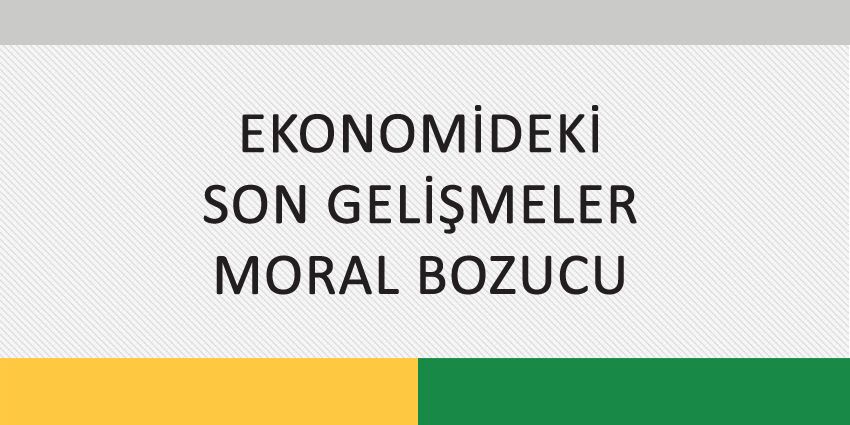 EKONOMİDEKİ SON GELİŞMELER MORAL BOZUCU