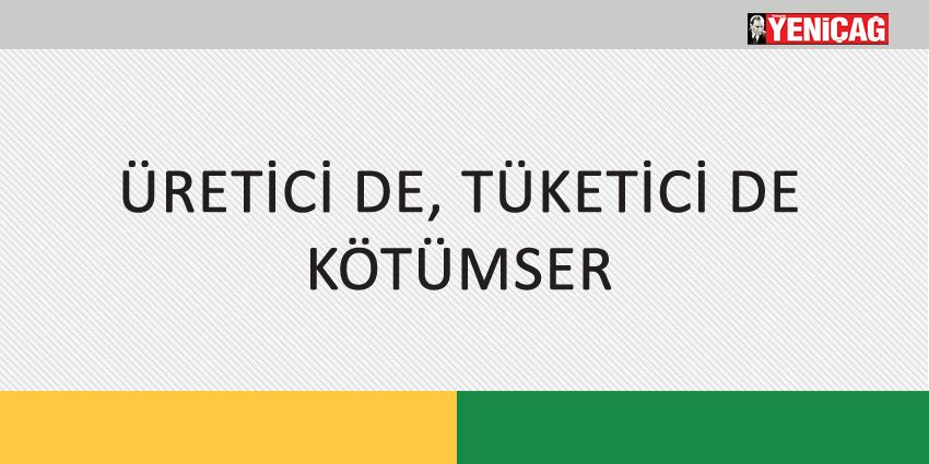 ÜRETİCİ DE, TÜKETİCİ DE KÖTÜMSER