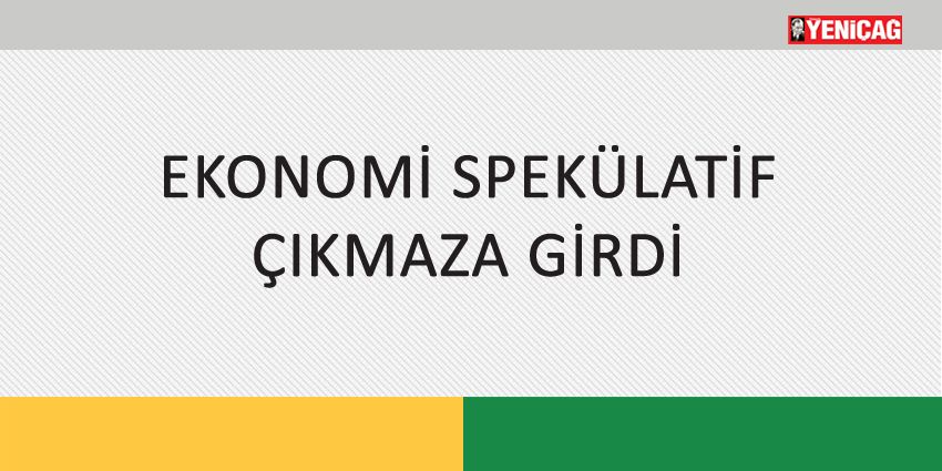 EKONOMİ SPEKÜLATİF ÇIKMAZA GİRDİ