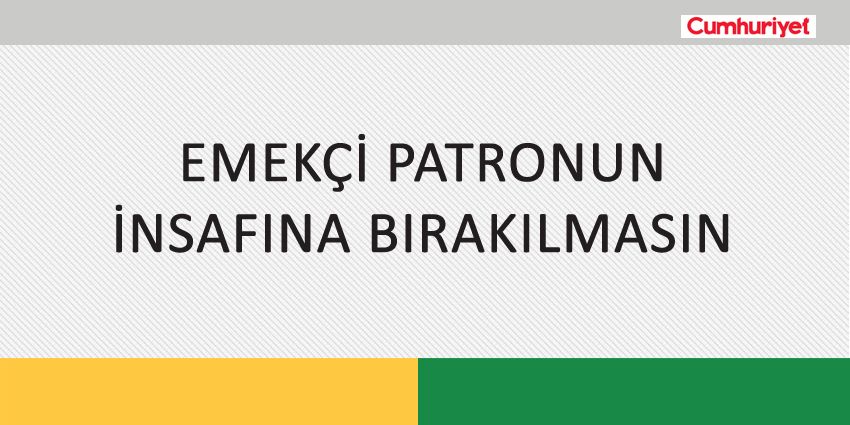 EMEKÇİ PATRONUN İNSAFINA BIRAKILMASIN