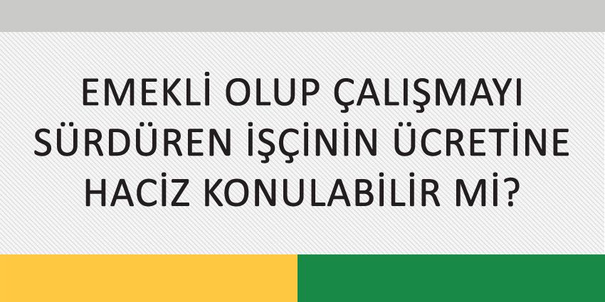 EMEKLİ OLUP ÇALIŞMAYI SÜRDÜREN İŞÇİNİN ÜCRETİNE HACİZ KONULABİLİR Mİ?