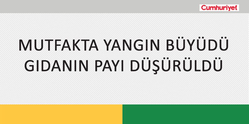 MUTFAKTA YANGIN BÜYÜDÜ GIDANIN PAYI DÜŞÜRÜLDÜ