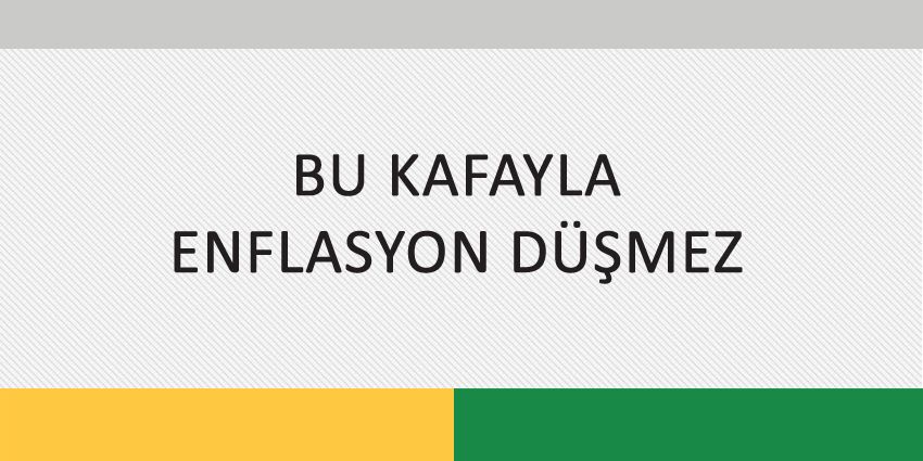 BU KAFAYLA ENFLASYON DÜŞMEZ