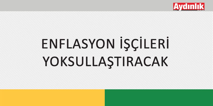 ENFLASYON İŞÇİLERİ YOKSULLAŞTIRACAK