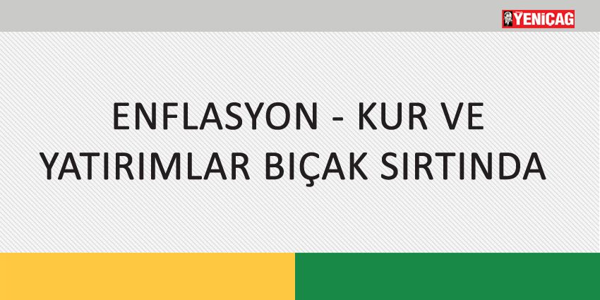 ENFLASYON – KUR VE YATIRIMLAR BIÇAK SIRTINDA