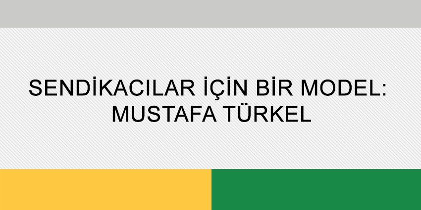 SENDİKACILAR İÇİN BİR MODEL: MUSTAFA TÜRKEL