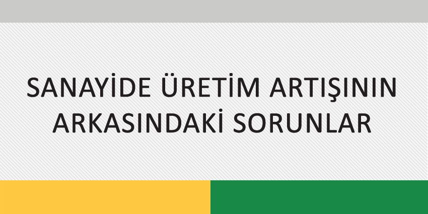 SANAYİDE ÜRETİM ARTIŞININ ARKASINDAKİ SORUNLAR