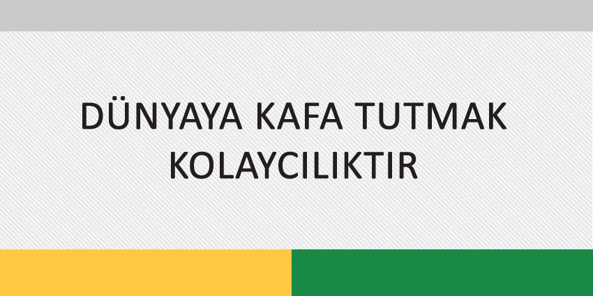DÜNYAYA KAFA TUTMAK KOLAYCILIKTIR