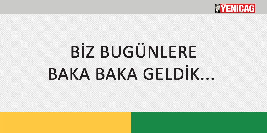 BİZ BUGÜNLERE BAKA BAKA GELDİK…