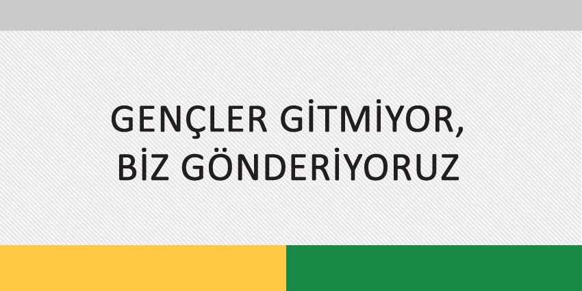 GENÇLER GİTMİYOR, BİZ GÖNDERİYORUZ!
