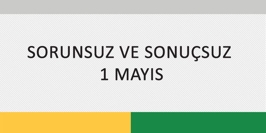 SORUNSUZ VE SONUÇSUZ 1 MAYIS