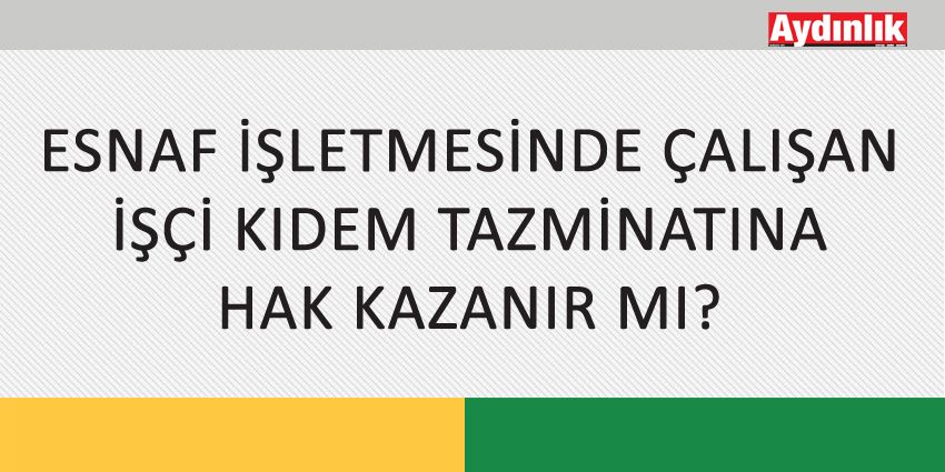 ESNAF İŞLETMESİNDE ÇALIŞAN İŞÇİ KIDEM TAZMİNATINA HAK KAZANIR MI?