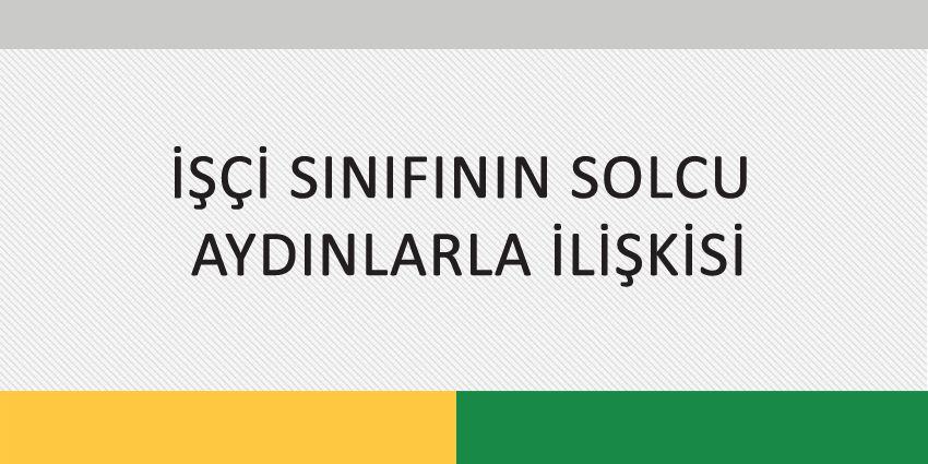 İŞÇİ SINIFININ SOLCU AYDINLARLA İLİŞKİSİ